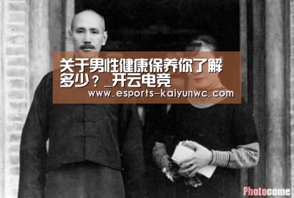 关于男性健康保养你了解多少?_开云电竞(图2) 开云电竞平台