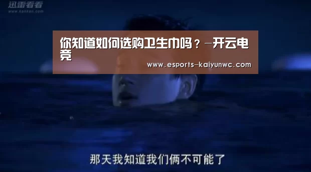 你知道如何选购卫生巾吗?-开云电竞(图4) kaiyun电竞